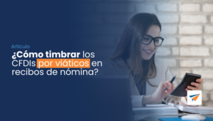 Lee más sobre el artículo ¿Cómo timbrar los CFDIs por viáticos en recibos de nómina?