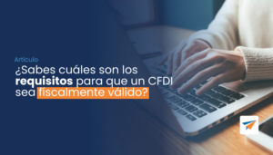 Lee más sobre el artículo ¿Sabes cuales son los requisitos para que un CFDI sea fiscalmente válido?