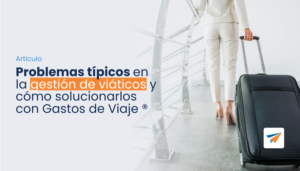 Lee más sobre el artículo Problemas típicos en la gestión de viáticos y cómo solucionarlos con Gastos de Viaje ®︎