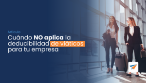 Lee más sobre el artículo Cuando NO aplica la deducibilidad de viáticos para tu empresa